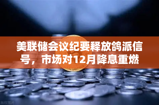 美联储会议纪要释放鸽派信号，市场对12月降息重燃希望，加密资产或迎新一轮上涨契机