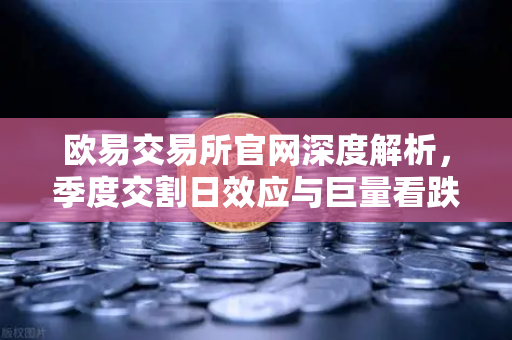 欧易交易所官网深度解析，季度交割日效应与巨量看跌期权压制价格反弹