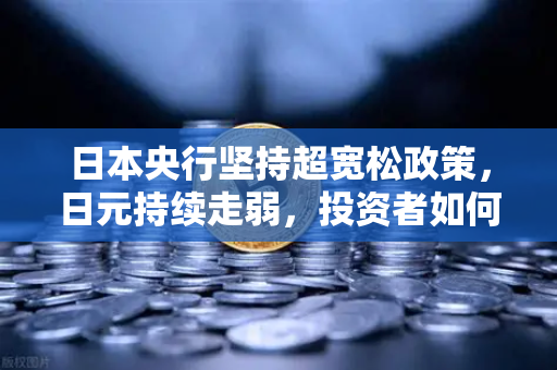 日本央行坚持超宽松政策，日元持续走弱，投资者如何应对汇率波动？
