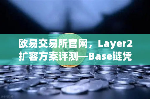 欧易交易所官网，Layer2扩容方案评测—Base链凭Coinbase背景快速崛起，能否改写加密格局？