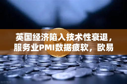 英国经济陷入技术性衰退，服务业PMI数据疲软，欧易交易所官网深度解析
