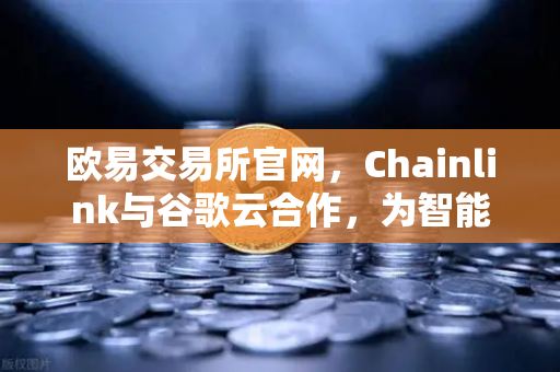 欧易交易所官网，Chainlink与谷歌云合作，为智能合约提供天气数据，区块链应用再升级