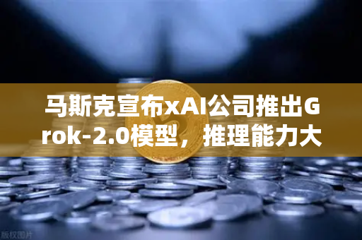 马斯克宣布xAI公司推出Grok-2.0模型，推理能力大幅提升，AI竞争进入新阶段