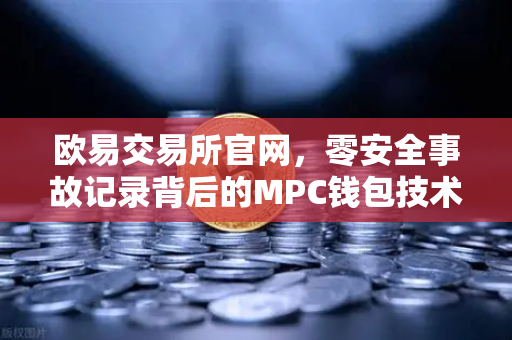 欧易交易所官网,零安全事故记录背后的MPC钱包技术密码-第1张图片-欧易交易所 欧易交易所官网,零安全事故记录背后的MPC钱包技术密码-第1张图片-欧易交易所