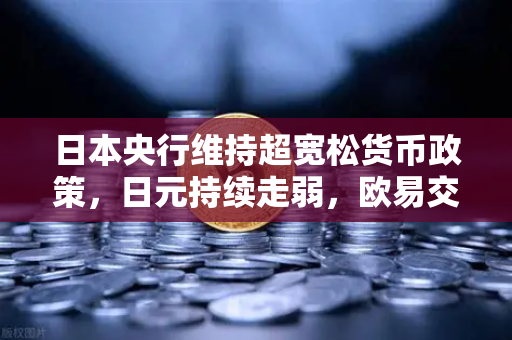 日本央行维持超宽松货币政策，日元持续走弱，欧易交易所官网解读市场影响