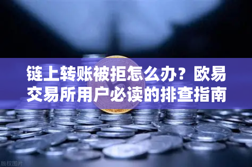 链上转账被拒怎么办？欧易交易所用户必读的排查指南