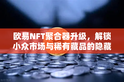 欧易NFT聚合器升级，解锁小众市场与稀有藏品的隐藏财富密码