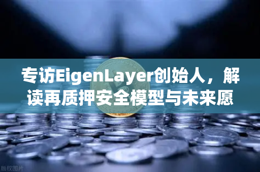 专访EigenLayer创始人，解读再质押安全模型与未来愿景—欧易交易所深度观察