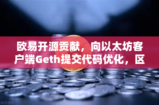 欧易开源贡献，向以太坊客户端Geth提交代码优化，区块链技术再获突破