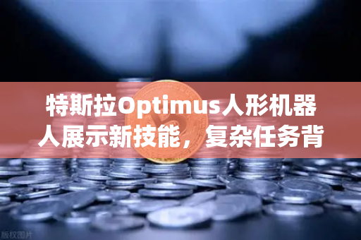 特斯拉Optimus人形机器人展示新技能，复杂任务背后的科技革命与投资风向