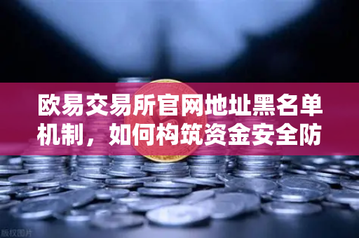 欧易交易所官网地址黑名单机制，如何构筑资金安全防火墙？