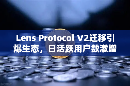 Lens Protocol V2迁移引爆生态，日活跃用户数激增300%欧易交易所加速布局Web3社交赛道