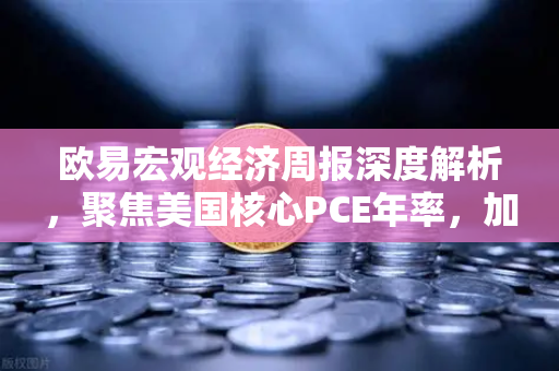 欧易宏观经济周报深度解析，聚焦美国核心PCE年率，加密市场如何借势布局？