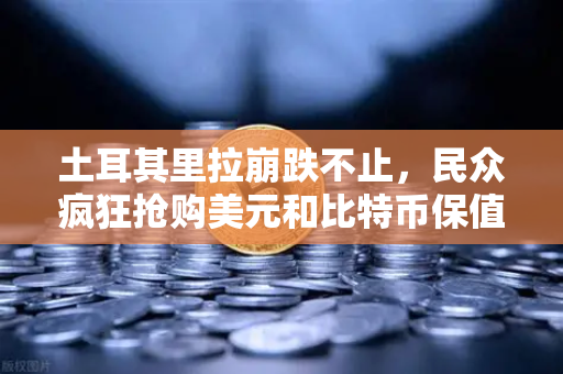 土耳其里拉崩跌不止，民众疯狂抢购美元和比特币保值—欧易交易所官网深度解析