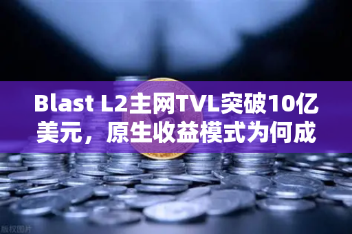 Blast L2主网TVL突破10亿美元，原生收益模式为何成为市场新宠？