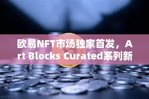 欧易NFT市场独家首发，Art Blocks Curated系列新艺术家作品，数字艺术收藏新风口来了！