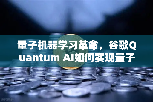 量子机器学习革命，谷歌Quantum AI如何实现量子优势并重塑行业未来