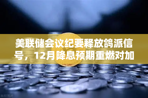 美联储会议纪要释放鸽派信号，12月降息预期重燃对加密市场意味着什么？