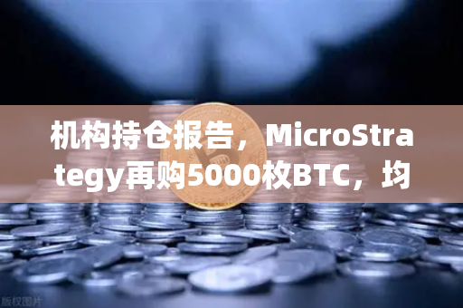 机构持仓报告，MicroStrategy再购5000枚BTC，均价成本上移—数字资产配置新风向