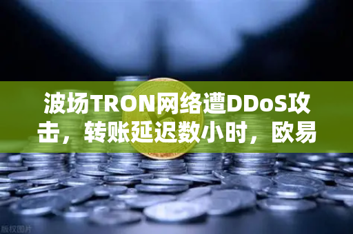 波场TRON网络遭DDoS攻击，转账延迟数小时，欧易交易所用户如何应对？