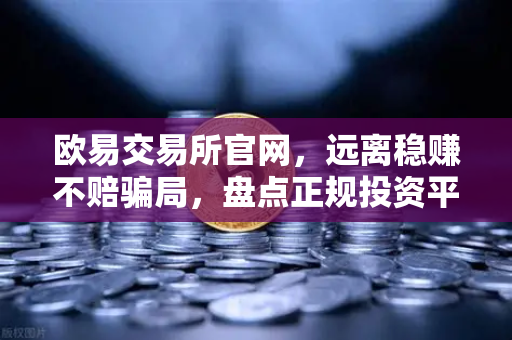 欧易交易所官网,远离稳赚不赔骗局,盘点正规投资平台的防坑指南-第1张图片-欧易交易所 欧易交易所官网,远离稳赚不赔骗局,盘点正规投资平台的防坑指南-第1张图片-欧易交易所