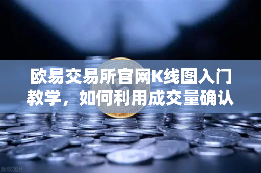 欧易交易所官网K线图入门教学，如何利用成交量确认价格突破的有效性