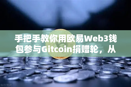 手把手教你用欧易Web3钱包参与Gitcoin捐赠轮，从注册到操作全攻略