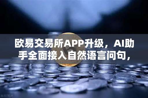 欧易交易所APP升级，AI助手全面接入自然语言问句，智能交易时代来临