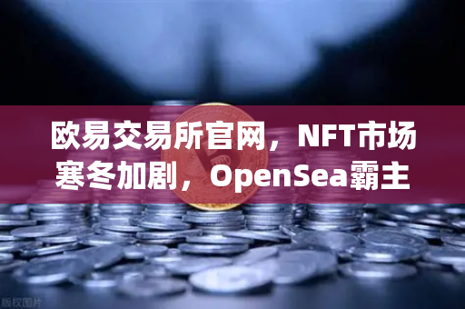 欧易交易所官网,NFT市场寒冬加剧,OpenSea霸主地位遭Blur蚕食-第1张图片-欧易交易所 欧易交易所官网,NFT市场寒冬加剧,OpenSea霸主地位遭Blur蚕食-第1张图片-欧易交易所
