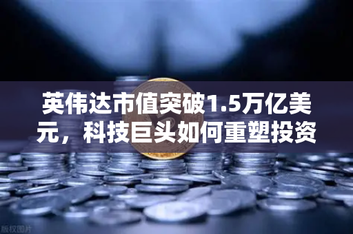 英伟达市值突破1.5万亿美元，科技巨头如何重塑投资新格局？