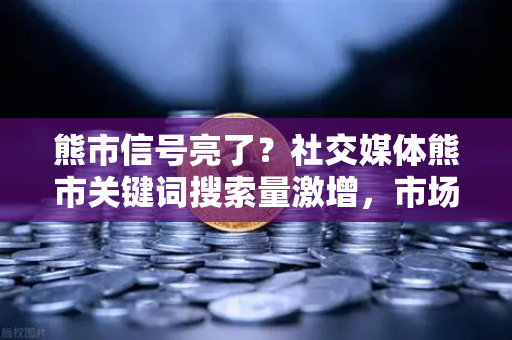 熊市信号亮了？社交媒体熊市关键词搜索量激增，市场情绪指标怎么看？