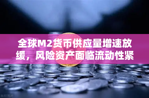 全球M2货币供应量增速放缓，风险资产面临流动性紧缩—欧易交易所官网深度解析