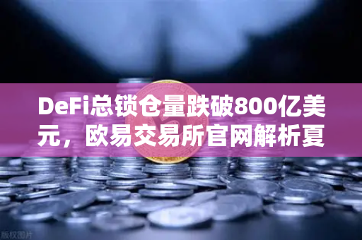 DeFi总锁仓量跌破800亿美元，欧易交易所官网解析夏季热潮为何快速退去