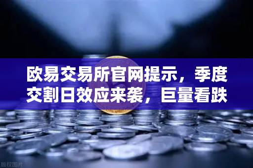 欧易交易所官网提示，季度交割日效应来袭，巨量看跌期权或压制反弹空间
