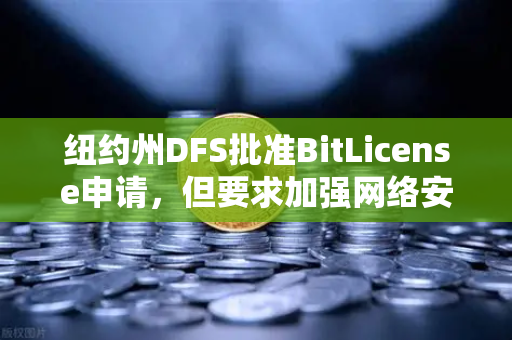 纽约州DFS批准BitLicense申请，但要求加强网络安保措施—欧易交易所官网最新动态解读
