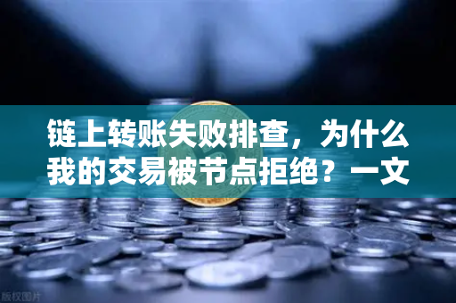 链上转账失败排查，为什么我的交易被节点拒绝？一文搞懂所有原因与解决方案