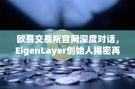 欧易交易所官网深度对话，EigenLayer创始人揭密再质押如何重塑区块链安全新格局