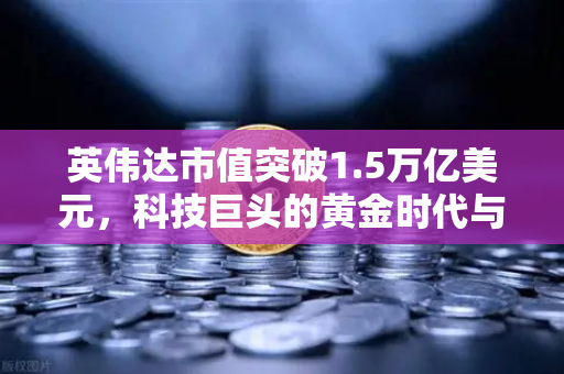 英伟达市值突破1.5万亿美元，科技巨头的黄金时代与投资新机遇