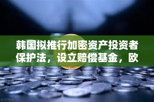 韩国拟推行加密资产投资者保护法，设立赔偿基金，欧易交易所用户需关注的新规