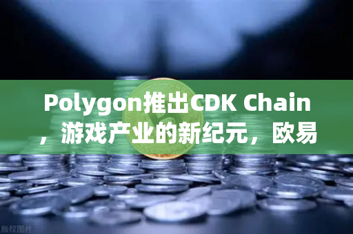Polygon推出CDK Chain，游戏产业的新纪元，欧易交易所下载助力数字资产腾飞