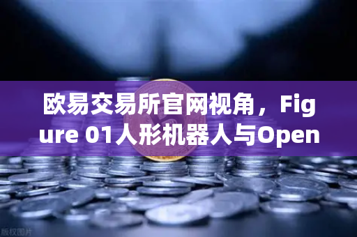 欧易交易所官网视角，Figure 01人形机器人与OpenAI合作，展现惊人对话能力