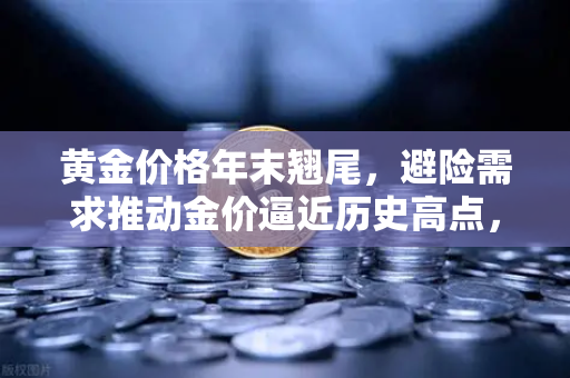黄金价格年末翘尾，避险需求推动金价逼近历史高点，投资者如何布局？