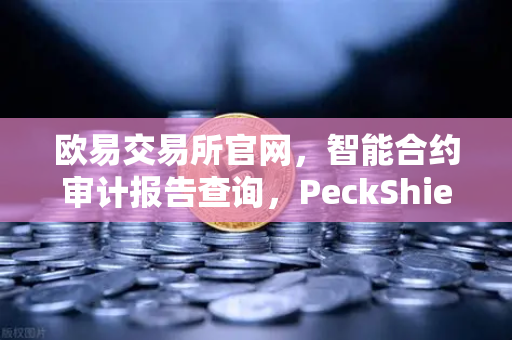 欧易交易所官网，智能合约审计报告查询，PeckShield风险等级解读指南