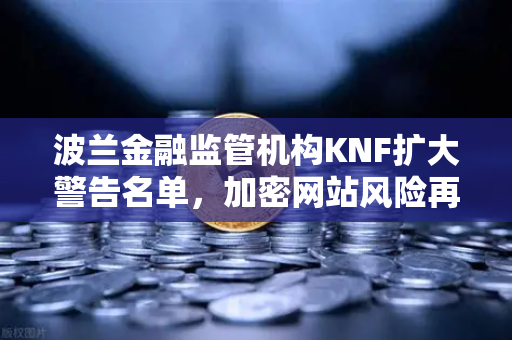波兰金融监管机构KNF扩大警告名单，加密网站风险再升级，投资者如何应对？