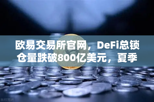 欧易交易所官网，DeFi总锁仓量跌破800亿美元，夏季热潮为何骤冷？