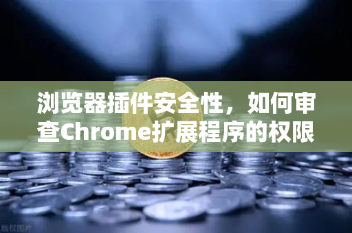 浏览器插件安全性，如何审查Chrome扩展程序的权限？从欧易交易所官网给您的安全警示说起