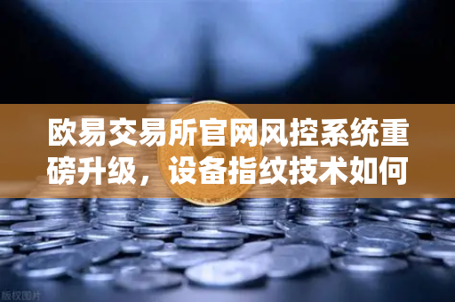 欧易交易所官网风控系统重磅升级,设备指纹技术如何守护你的数字资产安全?-第1张图片-欧易交易所 欧易交易所官网风控系统重磅升级,设备指纹技术如何守护你的数字资产安全?-第1张图片-欧易交易所
