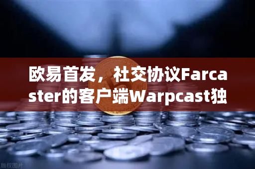 欧易首发，社交协议Farcaster的客户端Warpcast独家上线，抢占Web3社交新风口
