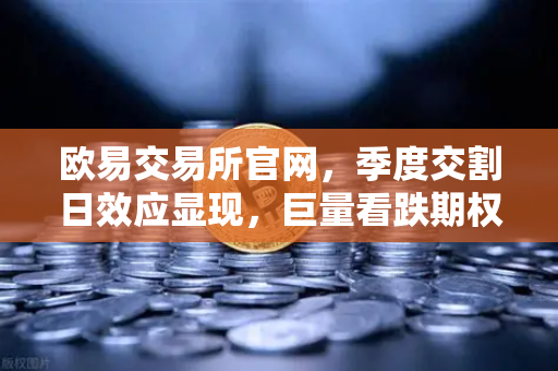 欧易交易所官网，季度交割日效应显现，巨量看跌期权未平仓压制价格反弹