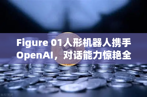 Figure 01人形机器人携手OpenAI，对话能力惊艳全球，AI赛道再掀巨浪